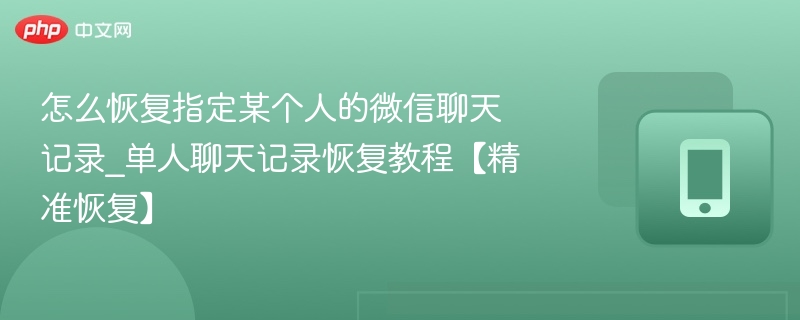 单人聊天记录恢复教程【精准恢复】- 怎么恢复指定某个人的微信聊天记录