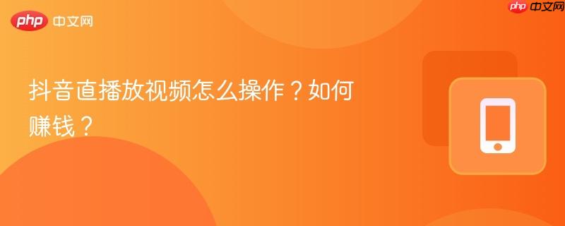 抖音直播放视频怎么操作？如何赚钱？-