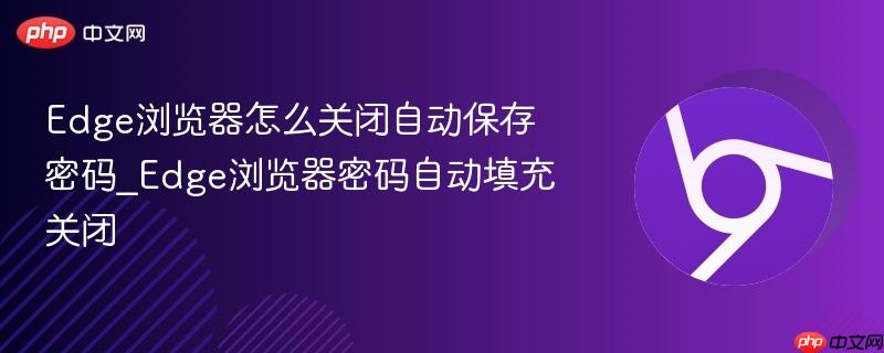 Edge浏览器密码自动填充关闭- Edge浏览器怎么关闭自动保存密码