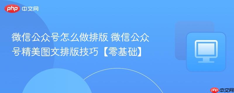 微信公众号精美图文排版技巧【零基础】- 微信公众号怎么做排版