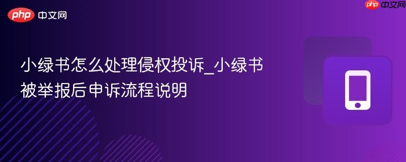 小绿书被举报后申诉流程说明- 小绿书怎么处理侵权投诉