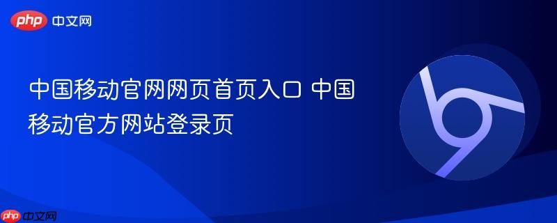中国移动官方网站登录页- 中国移动官网网页首页入口