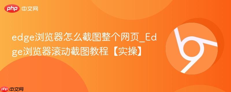 Edge浏览器滚动截图教程【实操】- edge浏览器怎么截图整个网页