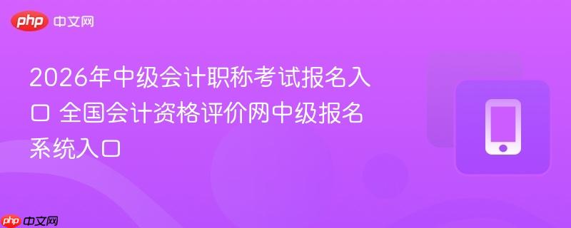 全国会计资格评价网中级报名系统入口- 2026年中级会计职称考试报名入口