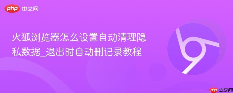 退出时自动删记录教程- 火狐浏览器怎么设置自动清理隐私数据