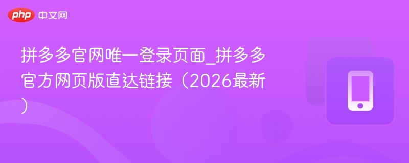 拼多多官方网页版直达链接（2026最新）- 拼多多官网唯一登录页面