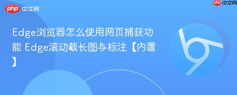 Edge滚动截长图与标注【内置】- Edge浏览器怎么使用网页捕获功能