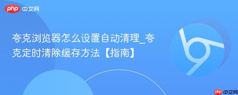 夸克定时清除缓存方法【指南】- 夸克浏览器怎么设置自动清理