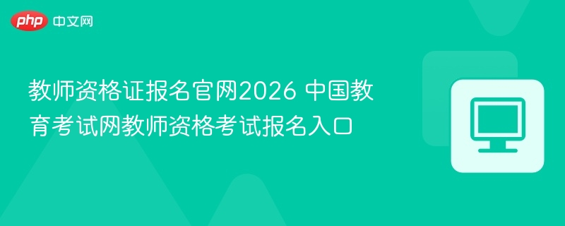中国教育考试网教师资格考试报名入口- 教师资格证报名官网2026