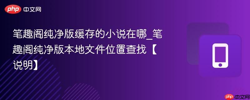 笔趣阁纯净版本地文件位置查找【说明】- 笔趣阁纯净版缓存的小说在哪