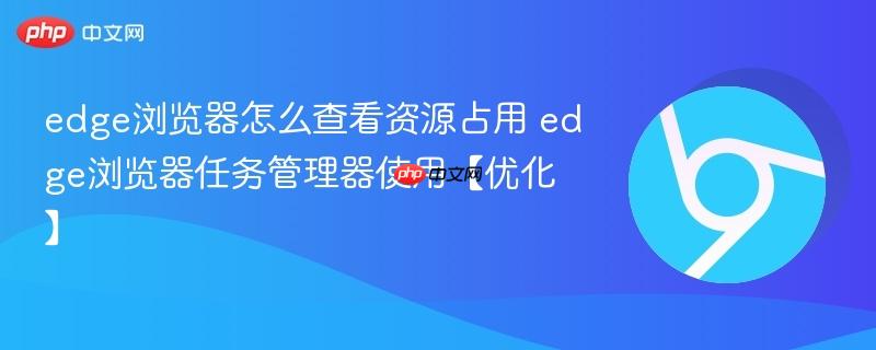 edge浏览器任务管理器使用【优化】- edge浏览器怎么查看资源占用