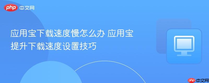 应用宝提升下载速度设置技巧- 应用宝下载速度慢怎么办