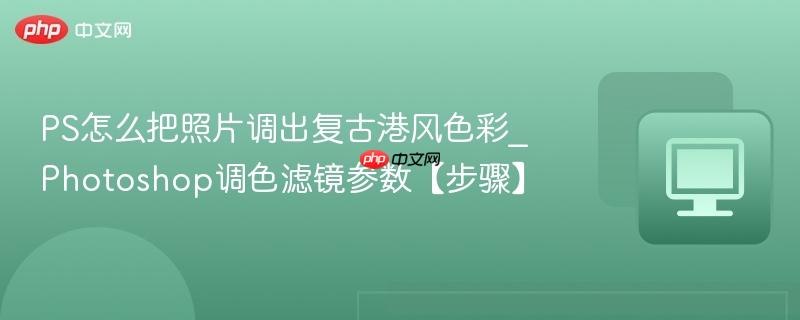 Photoshop调色滤镜参数【步骤】- PS怎么把照片调出复古港风色彩