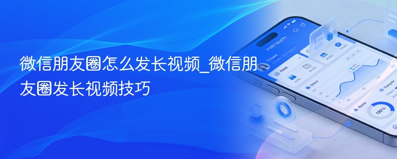 微信朋友圈发长视频技巧- 微信朋友圈怎么发长视频