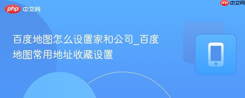 百度地图常用地址收藏设置- 百度地图怎么设置家和公司