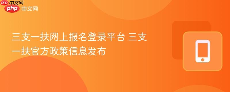 三支一扶官方政策信息发布- 三支一扶网上报名登录平台