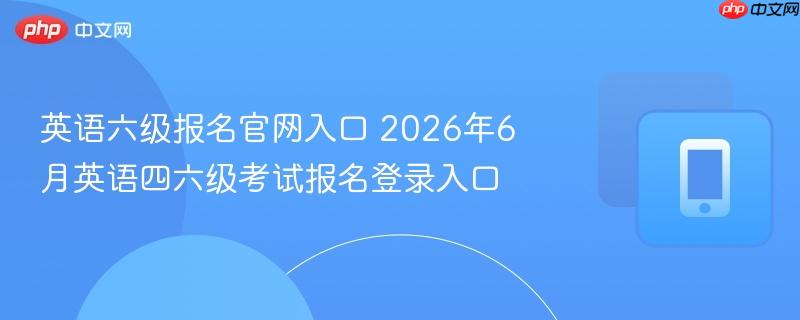 2026年6月英语四六级考试报名登录入口- 英语六级报名官网入口
