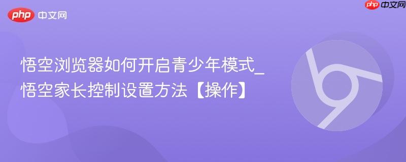 悟空家长控制设置方法【操作】- 悟空浏览器如何开启青少年模式
