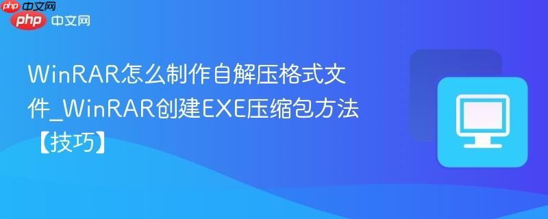 WinRAR创建EXE压缩包方法【技巧】- WinRAR怎么制作自解压格式文件