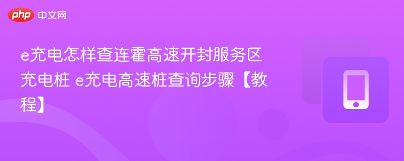 e充电高速桩查询步骤【教程】- e充电怎样查连霍高速开封服务区充电桩