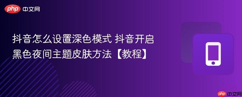 抖音开启黑色夜间主题皮肤方法【教程】- 抖音怎么设置深色模式