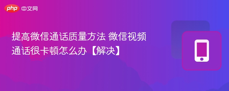 微信视频通话很卡顿怎么办【解决】- 提高微信通话质量方法