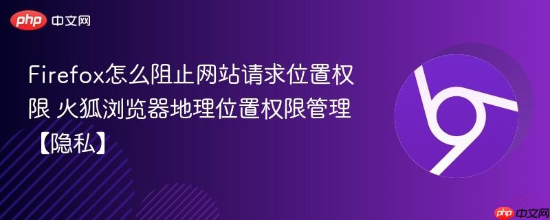 火狐浏览器地理位置权限管理【隐私】- Firefox怎么阻止网站请求位置权限