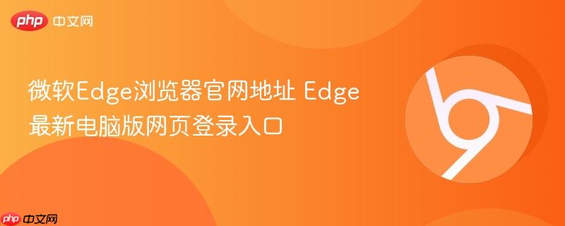 Edge最新电脑版网页登录入口- 微软Edge浏览器官网地址