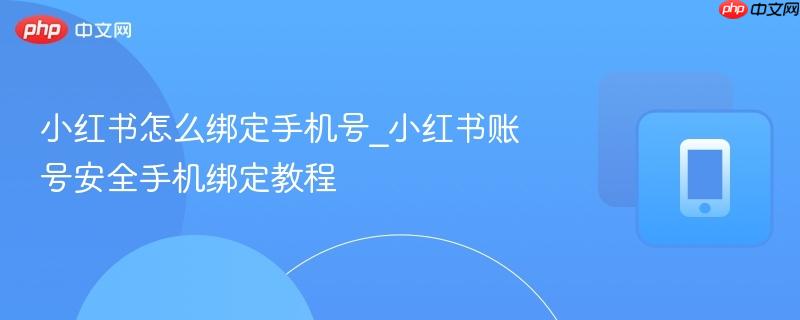 小红书账号安全手机绑定教程- 小红书怎么绑定手机号