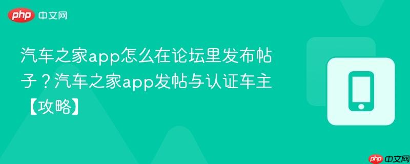汽车之家app怎么在论坛里发布帖子？汽车之家app发帖与认证车主【攻略】-