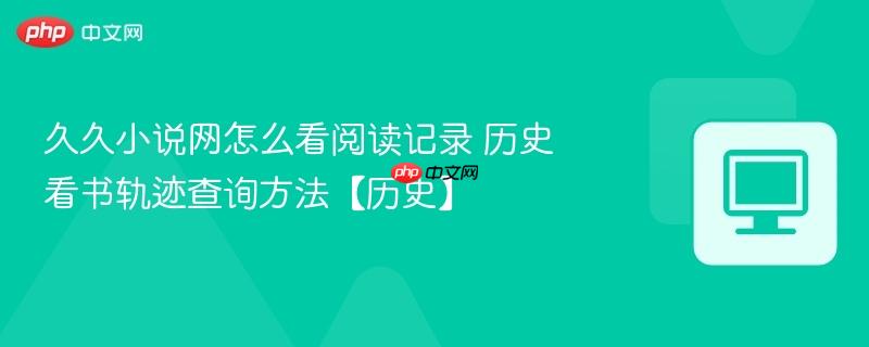 历史看书轨迹查询方法【历史】- 久久小说网怎么看阅读记录
