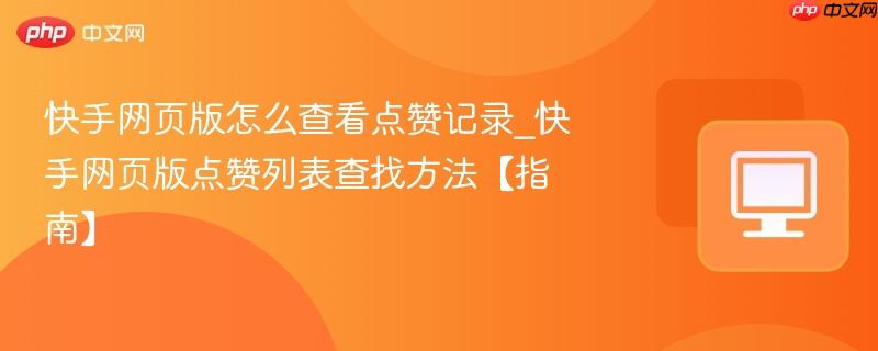 快手网页版点赞列表查找方法【指南】- 快手网页版怎么查看点赞记录
