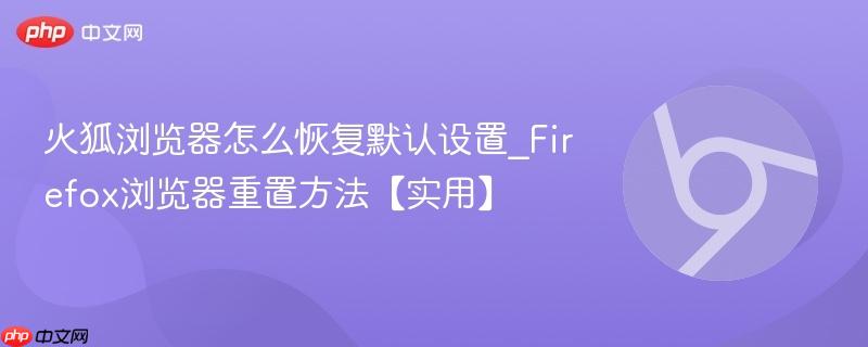 Firefox浏览器重置方法【实用】- 火狐浏览器怎么恢复默认设置