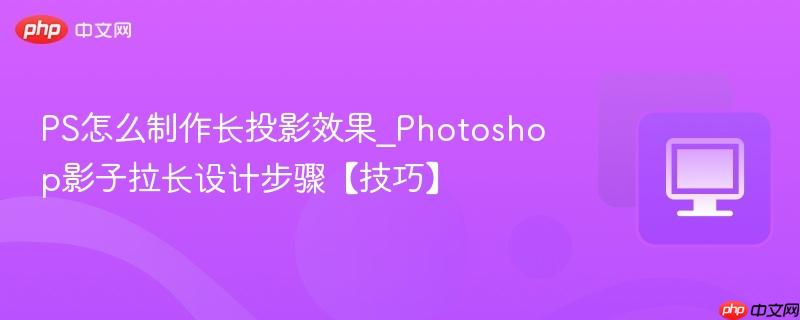 Photoshop影子拉长设计步骤【技巧】- PS怎么制作长投影效果