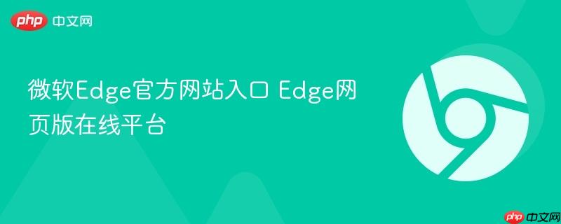 Edge网页版在线平台- 微软Edge官方网站入口