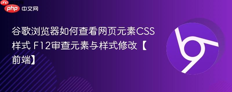 F12审查元素与样式修改【前端】- 谷歌浏览器如何查看网页元素CSS样式