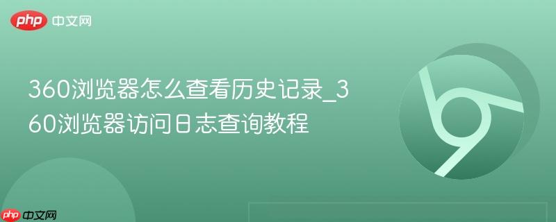 360浏览器访问日志查询教程- 360浏览器怎么查看历史记录