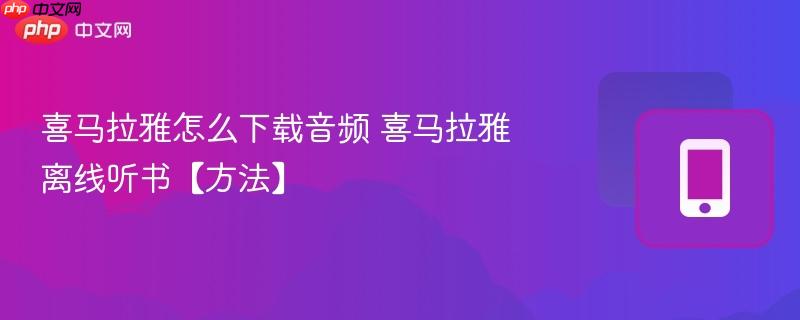 喜马拉雅离线听书【方法】- 喜马拉雅怎么下载音频