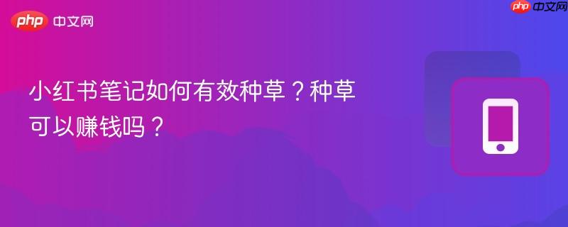 小红书笔记如何有效种草？种草可以赚钱吗？-