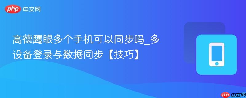 多设备登录与数据同步【技巧】- 高德鹰眼多个手机可以同步吗
