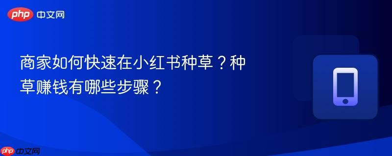 商家如何快速在小红书种草？种草赚钱有哪些步骤？-