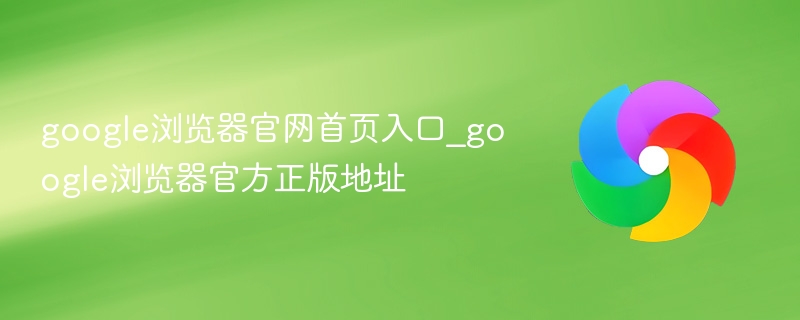 google浏览器官方正版地址- google浏览器官网首页入口