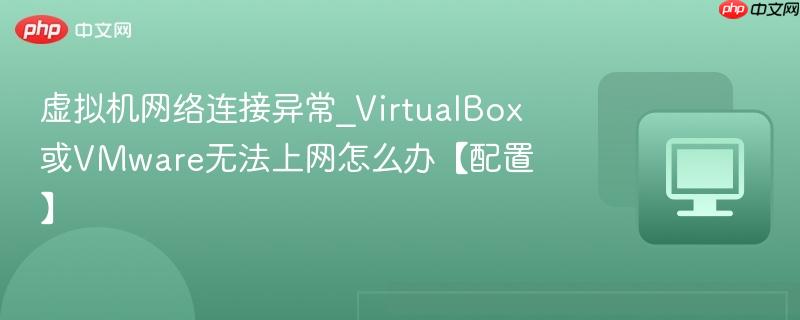 VirtualBox或VMware无法上网怎么办【配置】- 虚拟机网络连接异常