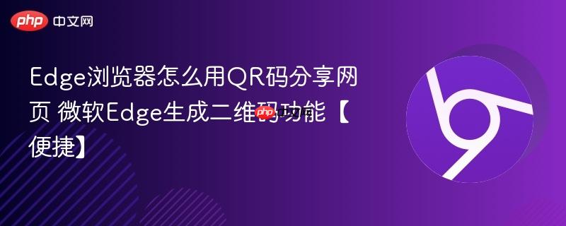微软Edge生成二维码功能【便捷】- Edge浏览器怎么用QR码分享网页