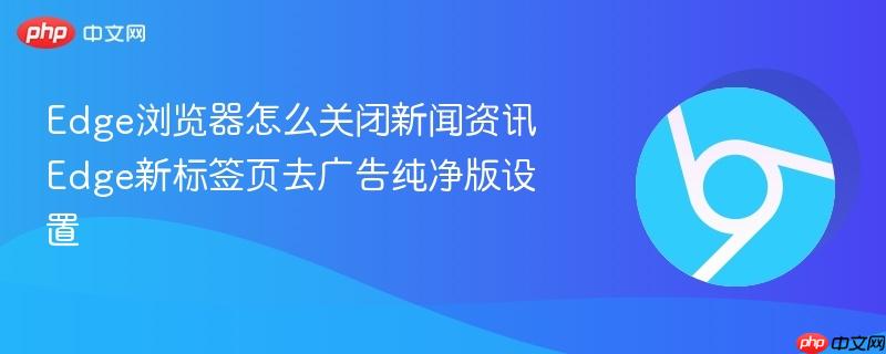 Edge新标签页去广告纯净版设置- Edge浏览器怎么关闭新闻资讯