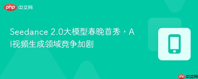 2.0大模型春晚首秀，AI视频生成领域竞争加剧- Seedance