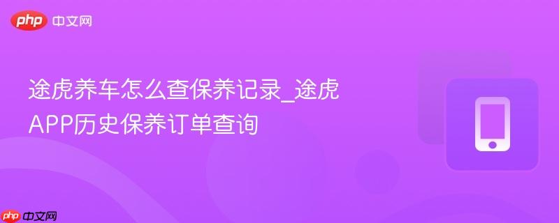 途虎APP历史保养订单查询- 途虎养车怎么查保养记录