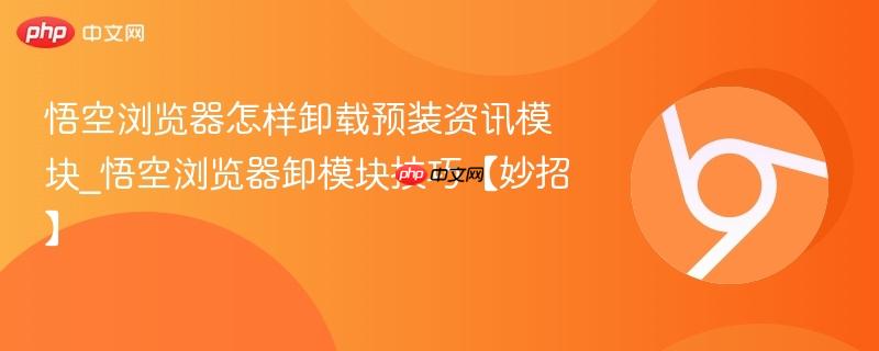 悟空浏览器卸模块技巧【妙招】- 悟空浏览器怎样卸载预装资讯模块