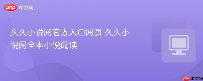 久久小说网全本小说阅读- 久久小说网官方入口网页
