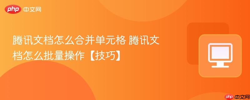腾讯文档怎么批量操作【技巧】- 腾讯文档怎么合并单元格